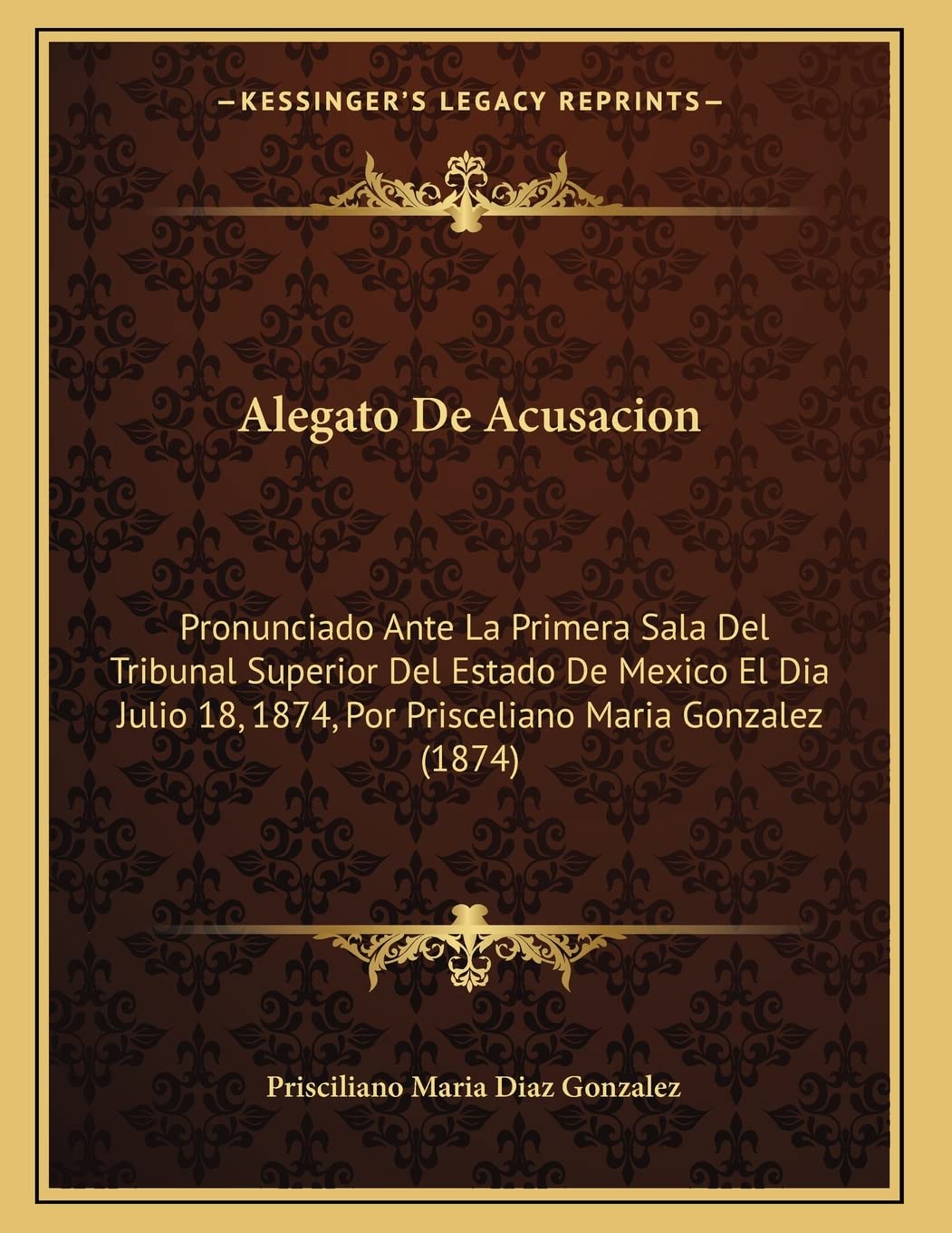 Alegato De Acusacion: Pronunciado Ante La Primera Sala Del Tribunal Superior Del Estado De Mexico El Dia Julio 18, 1874, Por Prisceliano Maria Gonzalez (1874) Contemporary literature Books