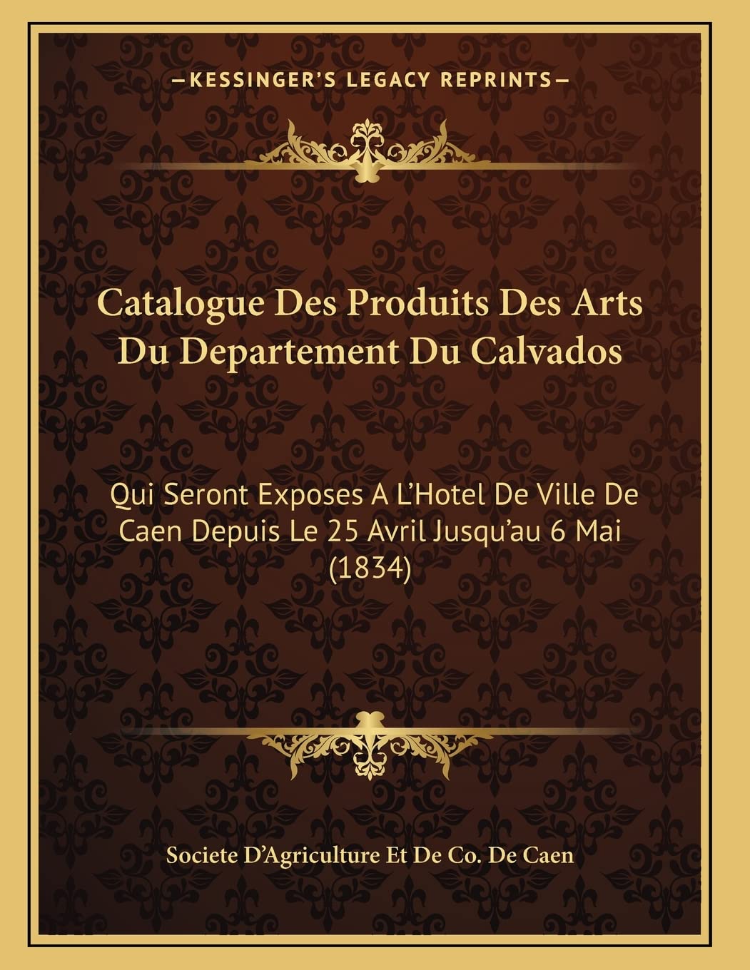 Catalogue Des Produits Des Arts Du Departement Du Calvados: Qui Seront Exposes A L'Hotel De Ville De Caen Depuis Le 25 Avril Jusqu'au 6 Mai (1834) Contemporary literature Books