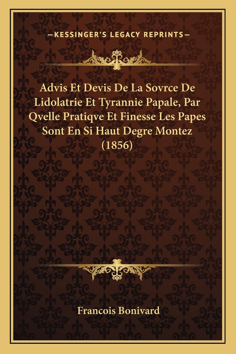 Advis Et Devis De La Sovrce De Lidolatrie Et Tyrannie Papale, Par Qvelle Pratiqve Et Finesse Les Papes Sont En Si Haut Degre Montez (1856) book