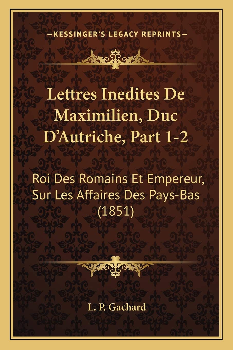 Lettres Inedites De Maximilien, Duc D'Autriche, Part 1-2: Roi Des Romains Et Empereur, Sur Les Affaires Des Pays-Bas (1851) International