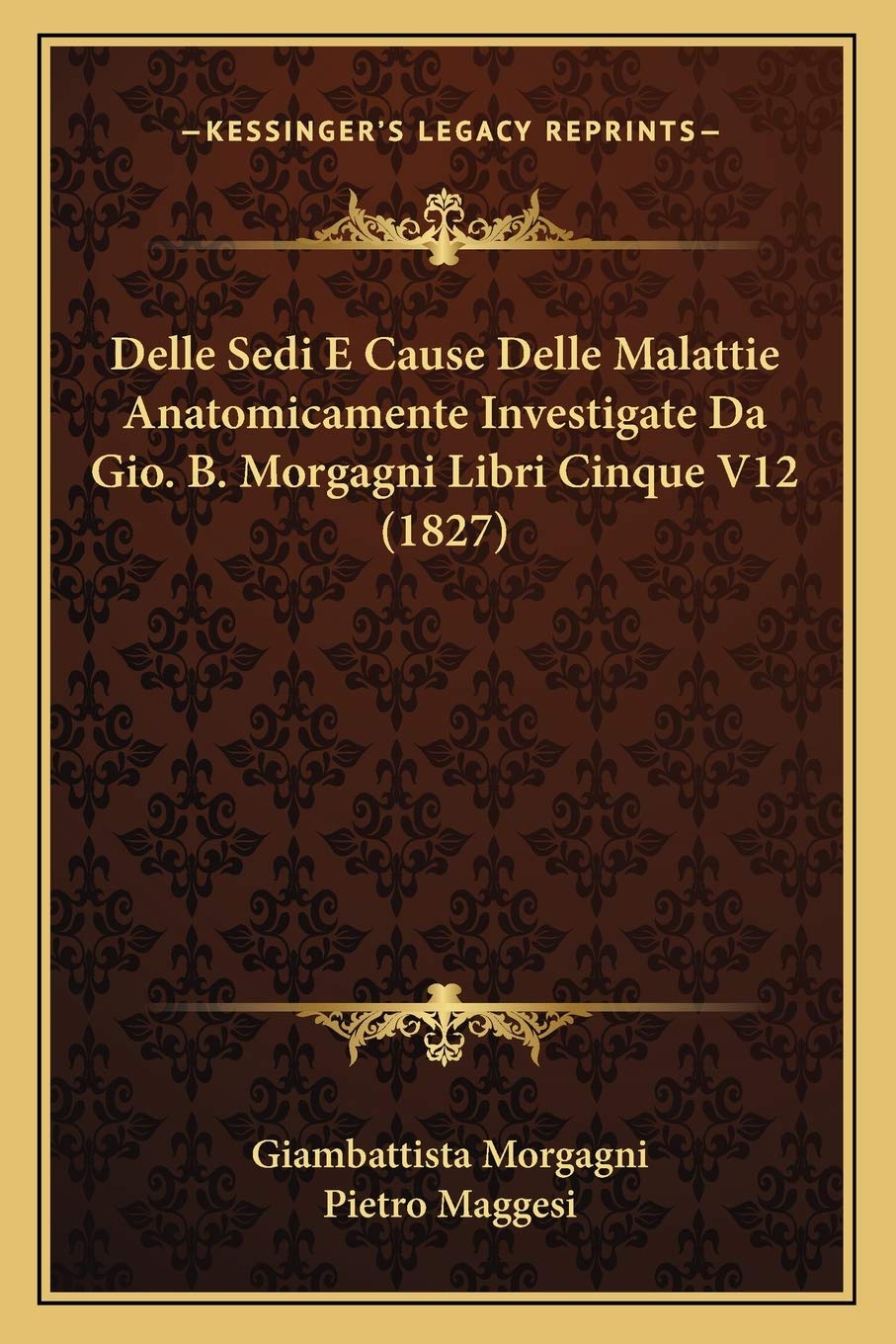 Delle Sedi E Cause Delle Malattie Anatomicamente Investigate Da Gio. B. Morgagni Libri Cinque V12 (1827) Medicine