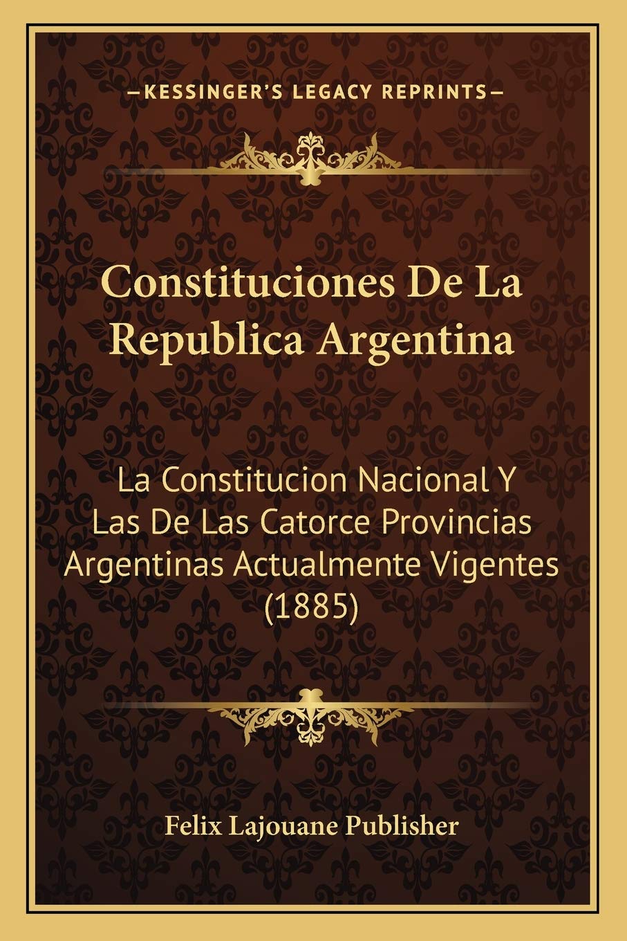 Constituciones De La Republica Argentina: La Constitucion Nacional Y Las De Las Catorce Provincias Argentinas Actualmente Vigentes (1885) Law