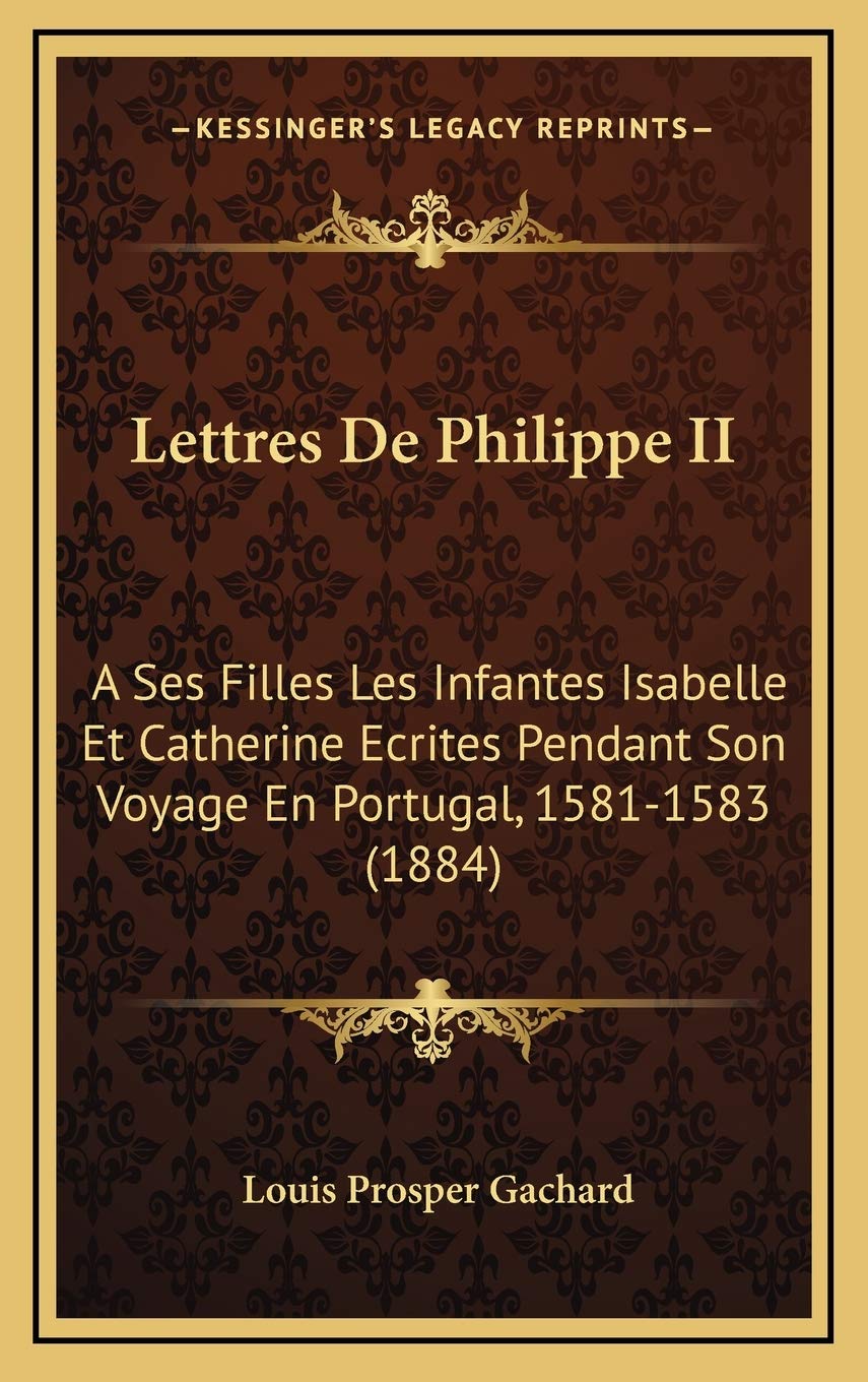 Lettres De Philippe II: A Ses Filles Les Infantes Isabelle Et Catherine Ecrites Pendant Son Voyage En Portugal, 1581-1583 (1884) Contemporary literature