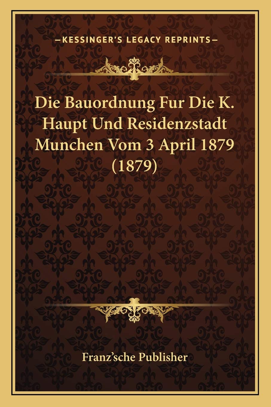 Die Bauordnung Fur Die K. Haupt Und Residenzstadt Munchen Vom 3 April 1879 (1879) Law