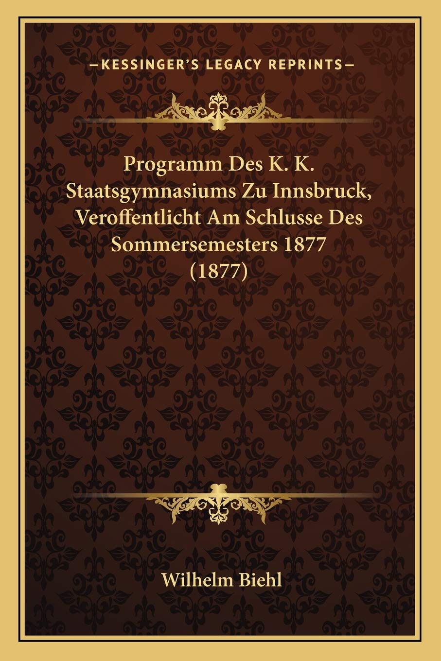 Programm Des K. K. Staatsgymnasiums Zu Innsbruck, Veroffentlicht Am Schlusse Des Sommersemesters 1877 (1877) International