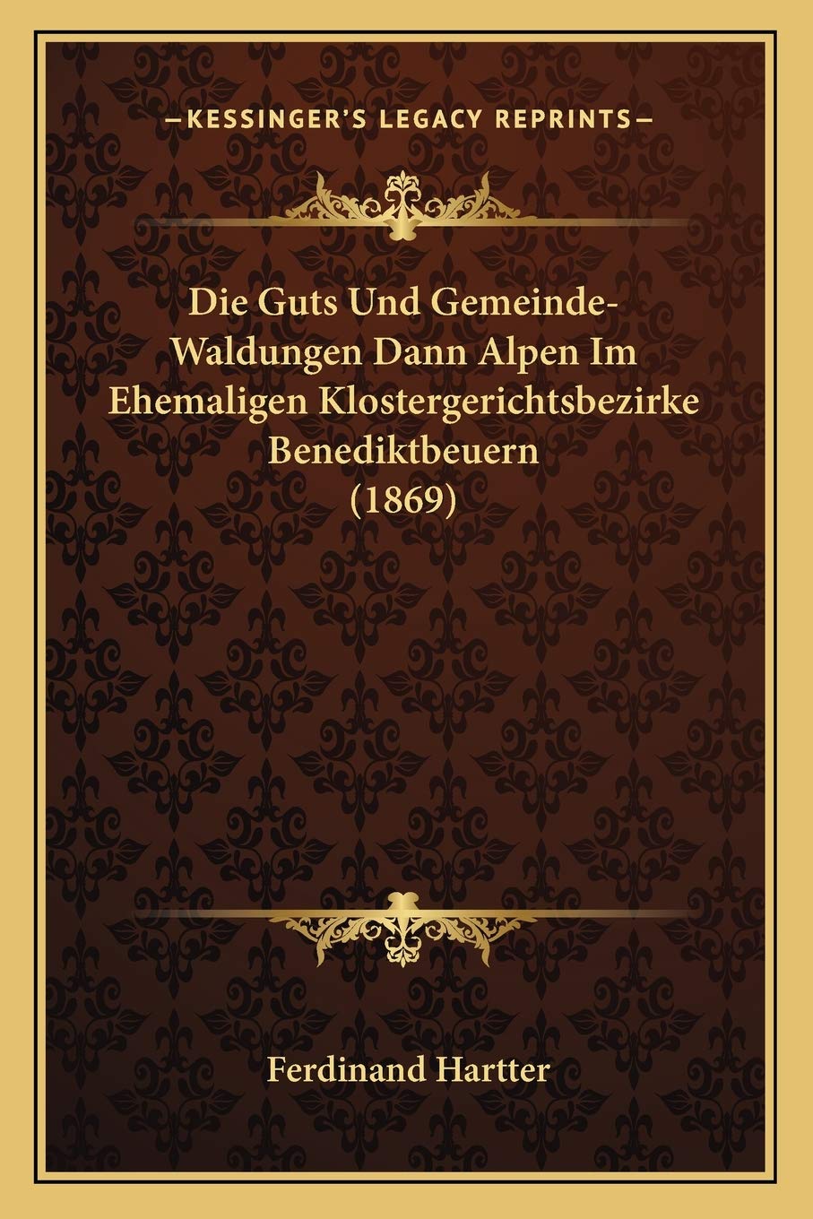Die Guts Und Gemeinde-Waldungen Dann Alpen Im Ehemaligen Klostergerichtsbezirke Benediktbeuern (1869) International