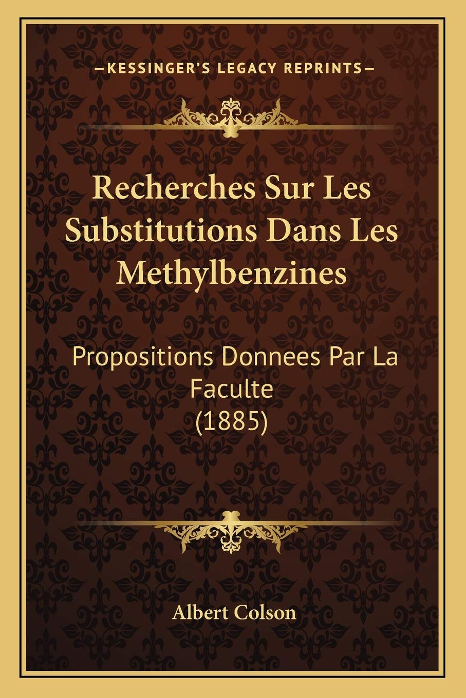 Recherches Sur Les Substitutions Dans Les Methylbenzines: Propositions Donnees Par La Faculte (1885) International