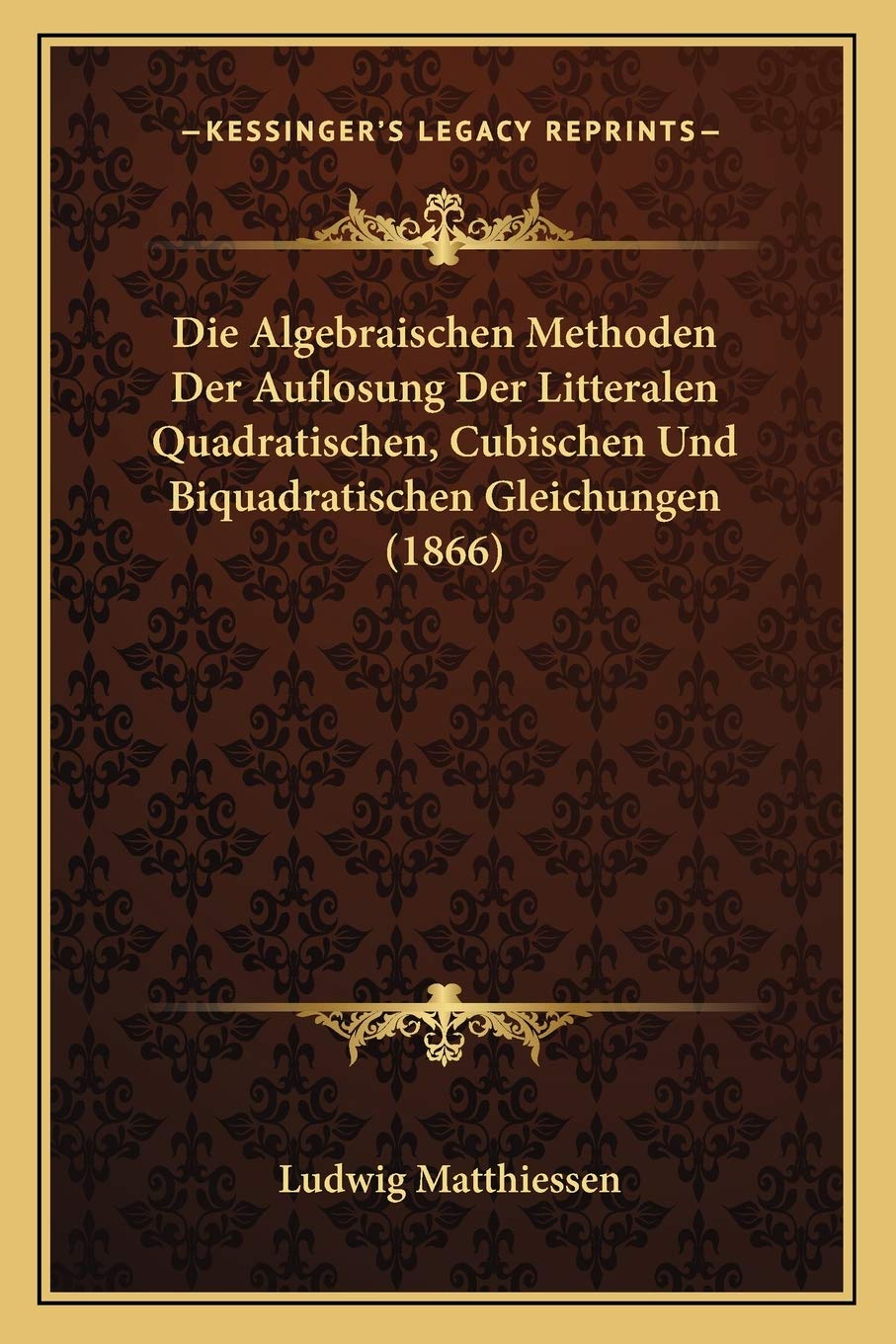 Die Algebraischen Methoden Der Auflosung Der Litteralen Quadratischen, Cubischen Und Biquadratischen Gleichungen (1866) International