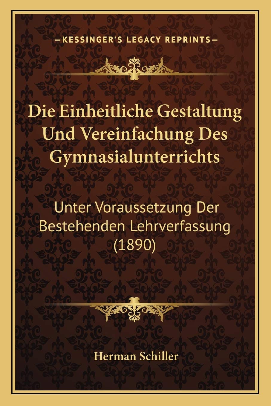 Die Einheitliche Gestaltung Und Vereinfachung Des Gymnasialunterrichts: Unter Voraussetzung Der Bestehenden Lehrverfassung (1890) Philosophy