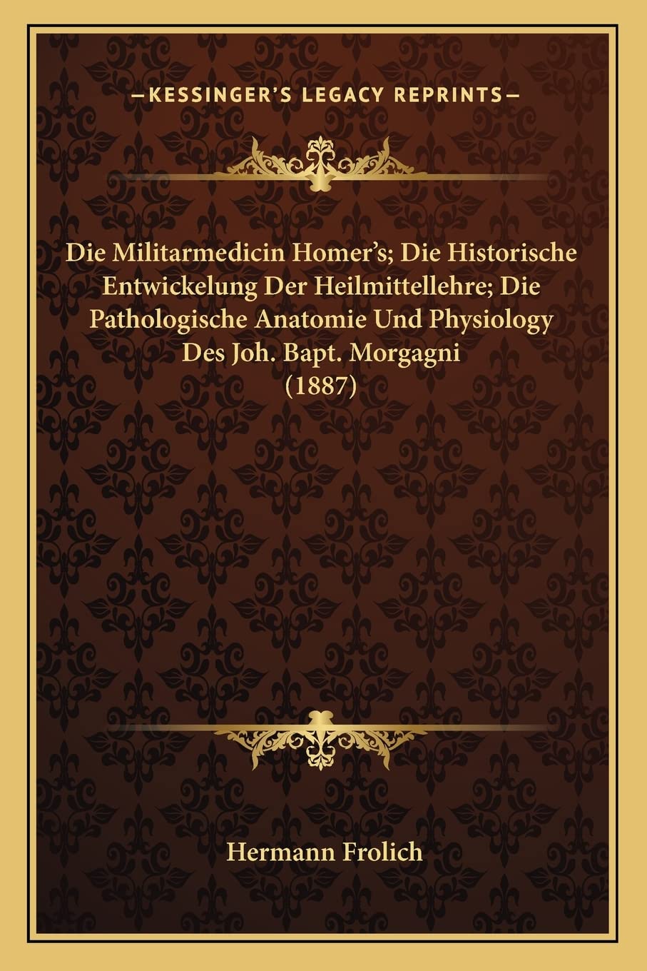 Die Militarmedicin Homer's; Die Historische Entwickelung Der Heilmittellehre; Die Pathologische Anatomie Und Physiology Des Joh. Bapt. Morgagni (1887) Medicine