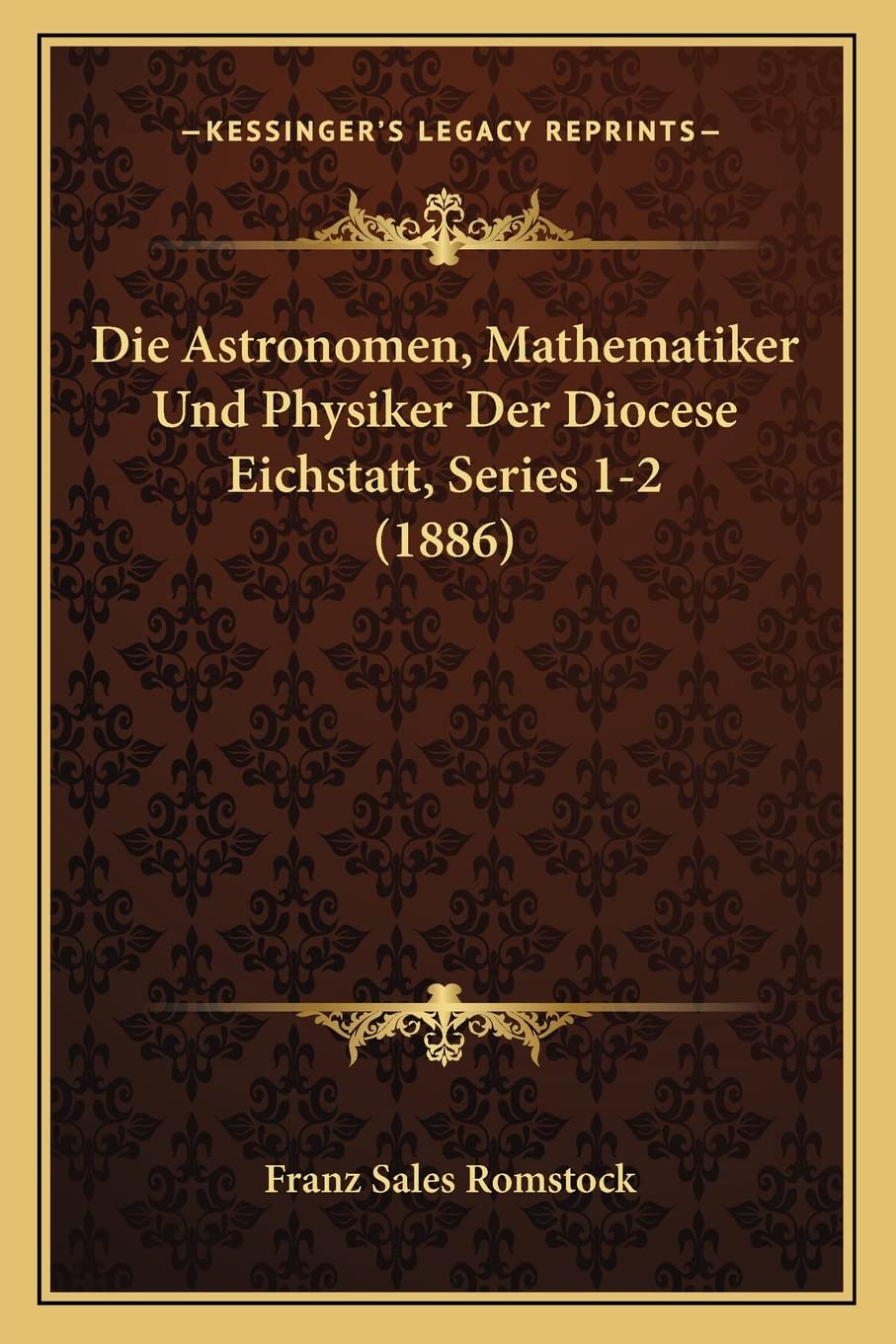 Die Astronomen, Mathematiker Und Physiker Der Diocese Eichstatt, Series 1-2 (1886) International