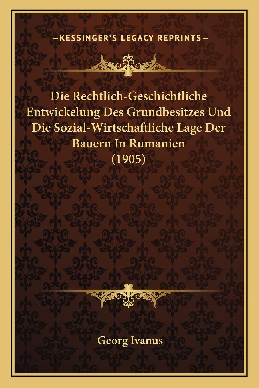 Die Rechtlich-Geschichtliche Entwickelung Des Grundbesitzes Und Die Sozial-Wirtschaftliche Lage Der Bauern In Rumanien (1905) Law