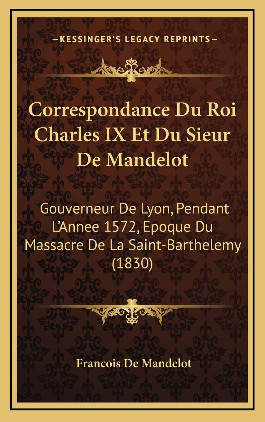 Correspondance Du Roi Charles IX Et Du Sieur De Mandelot: Gouverneur De Lyon, Pendant L'Annee 1572, Epoque Du Massacre De La Saint-Barthelemy (1830) Contemporary literature
