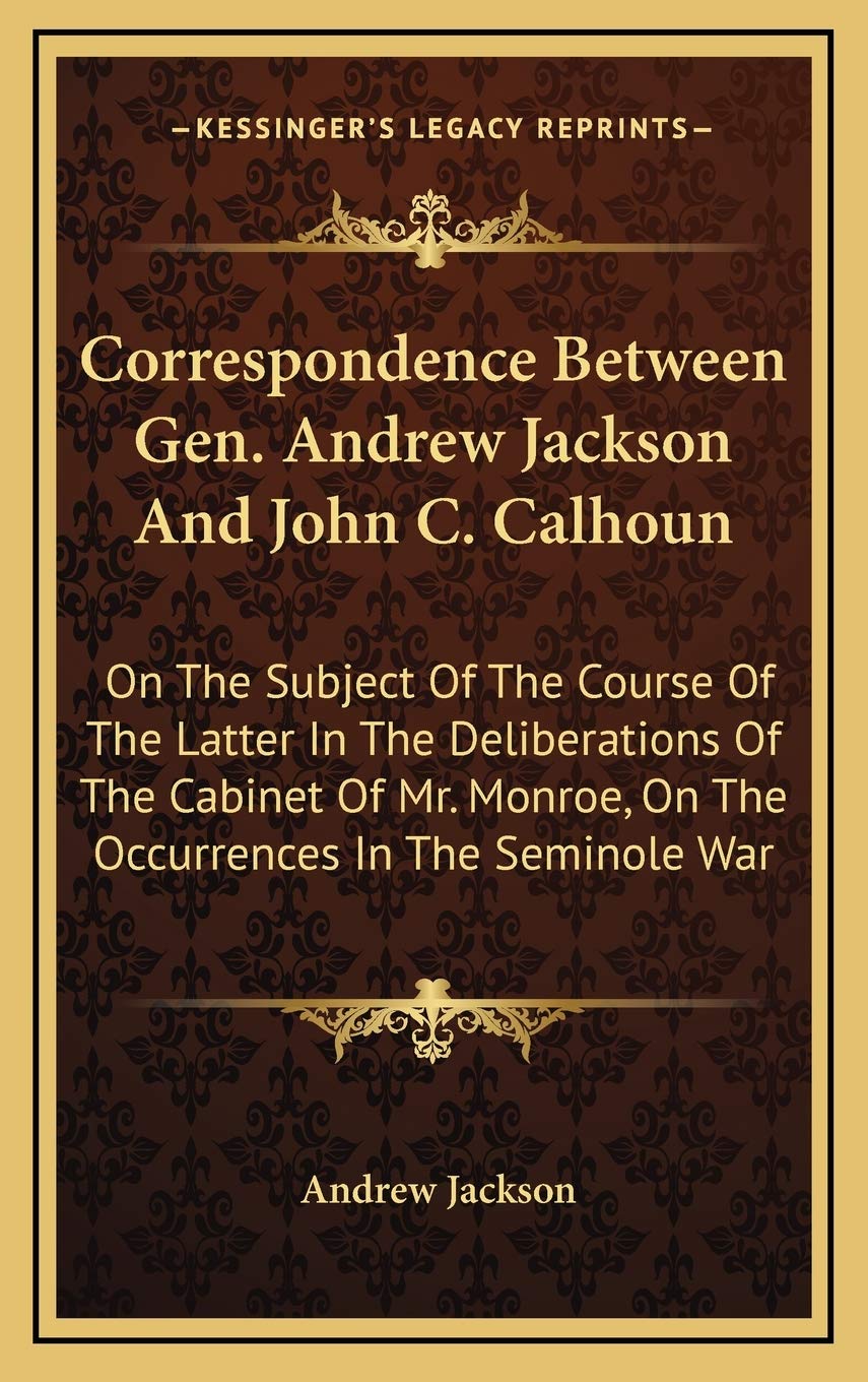 Correspondence Between Gen. Andrew Jackson And John C. Calhoun: On The Subject Of The Course Of The Latter In The Deliberations Of The Cabinet Of Mr. Monroe, On The Occurrences In The Seminole War Contemporary literature Books