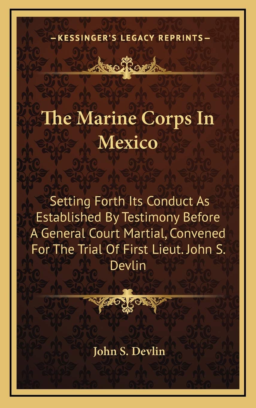 The Marine Corps In Mexico: Setting Forth Its Conduct As Established By Testimony Before A General Court Martial, Convened For The Trial Of First Lieut. John S. Devlin Essays & Short Stories