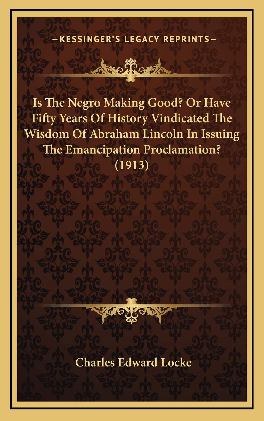 Is The Negro Making Good? Or Have Fifty Years Of History Vindicated The Wisdom Of Abraham Lincoln In Issuing The Emancipation Proclamation? (1913) Politics & History