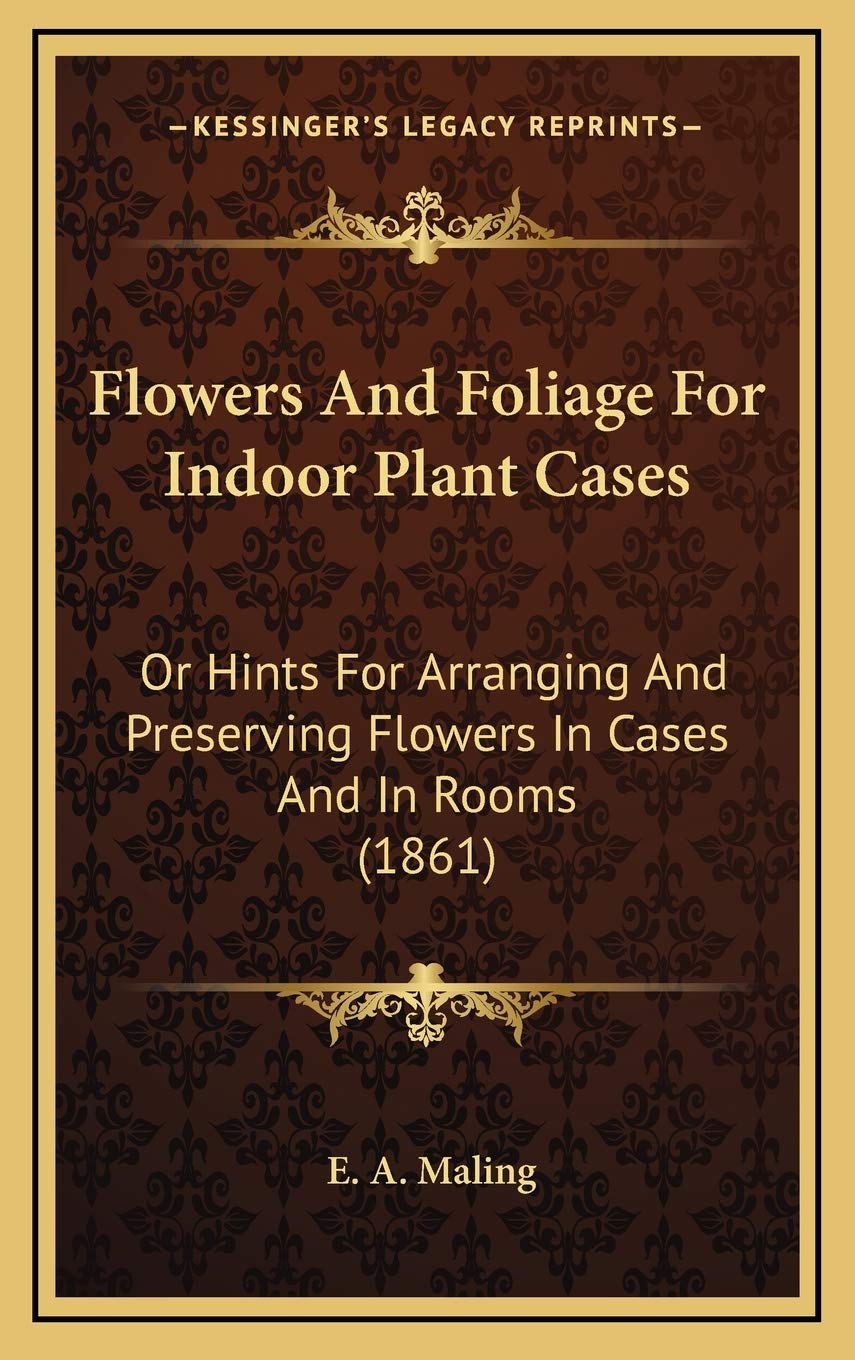 Flowers And Foliage For Indoor Plant Cases: Or Hints For Arranging And Preserving Flowers In Cases And In Rooms (1861) Contemporary literature