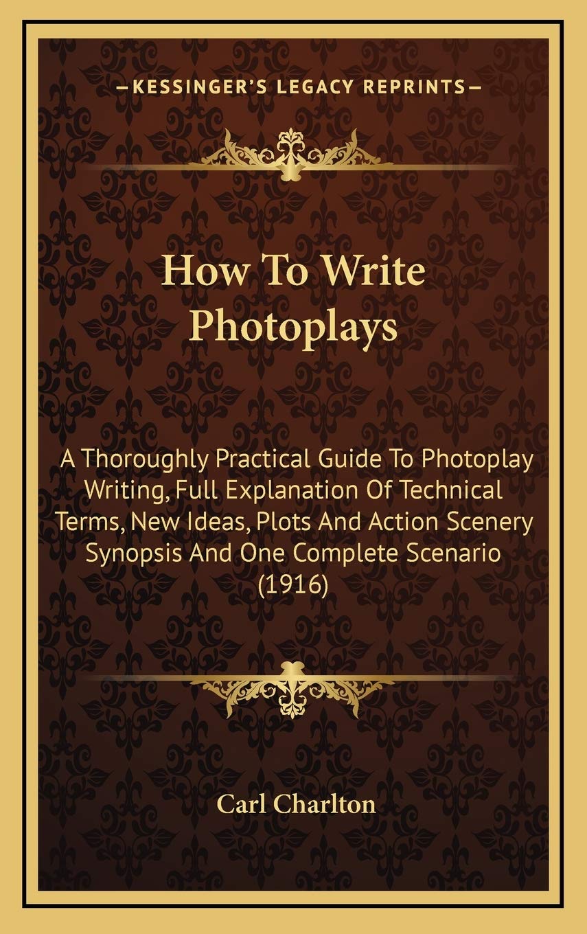 How To Write Photoplays: A Thoroughly Practical Guide To Photoplay Writing, Full Explanation Of Technical Terms, New Ideas, Plots And Action Scenery Synopsis And One Complete Scenario (1916) Hobbies & Crafts