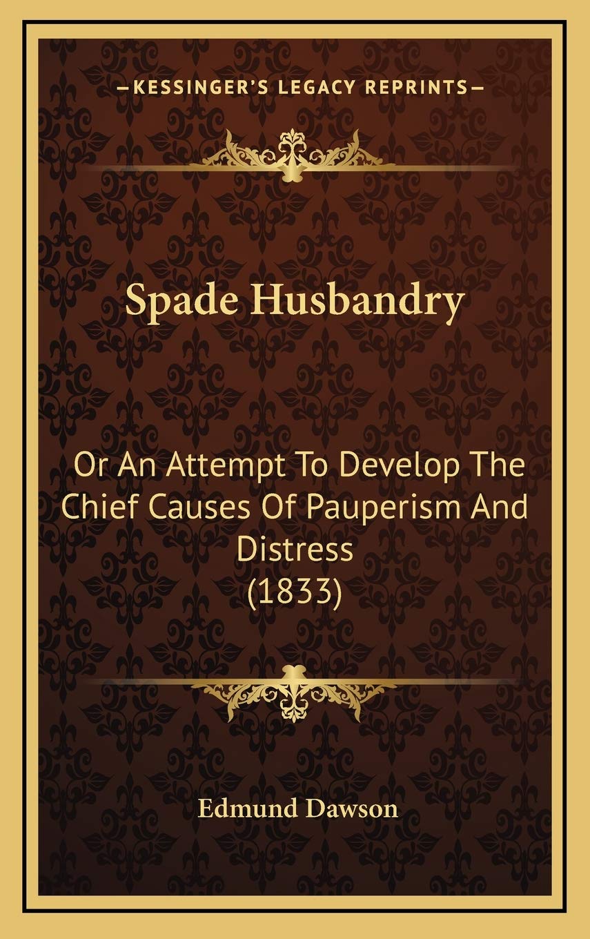 Spade Husbandry: Or An Attempt To Develop The Chief Causes Of Pauperism And Distress (1833) Essays & Short Stories