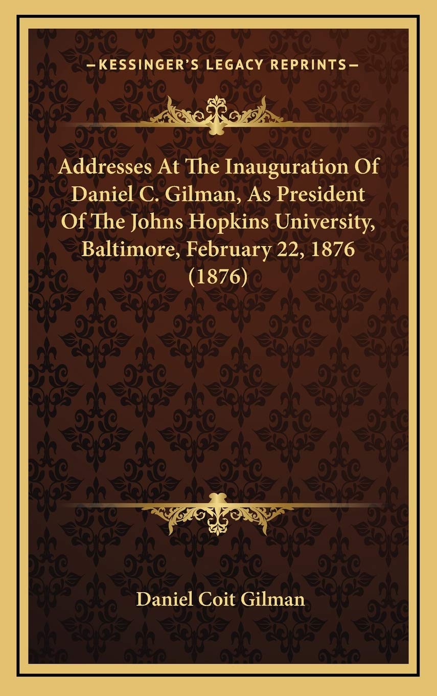 Addresses At The Inauguration Of Daniel C. Gilman, As President Of The Johns Hopkins University, Baltimore, February 22, 1876 (1876) Education & Training
