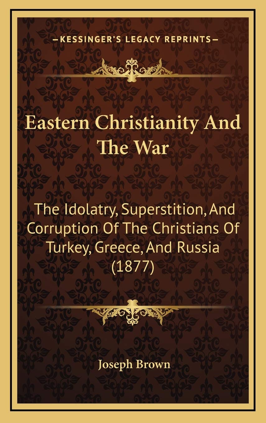 Eastern Christianity And The War: The Idolatry, Superstition, And Corruption Of The Christians Of Turkey, Greece, And Russia (1877) Politics & History