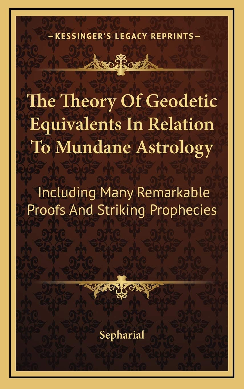 The Theory Of Geodetic Equivalents In Relation To Mundane Astrology: Including Many Remarkable Proofs And Striking Prophecies Philosophy
