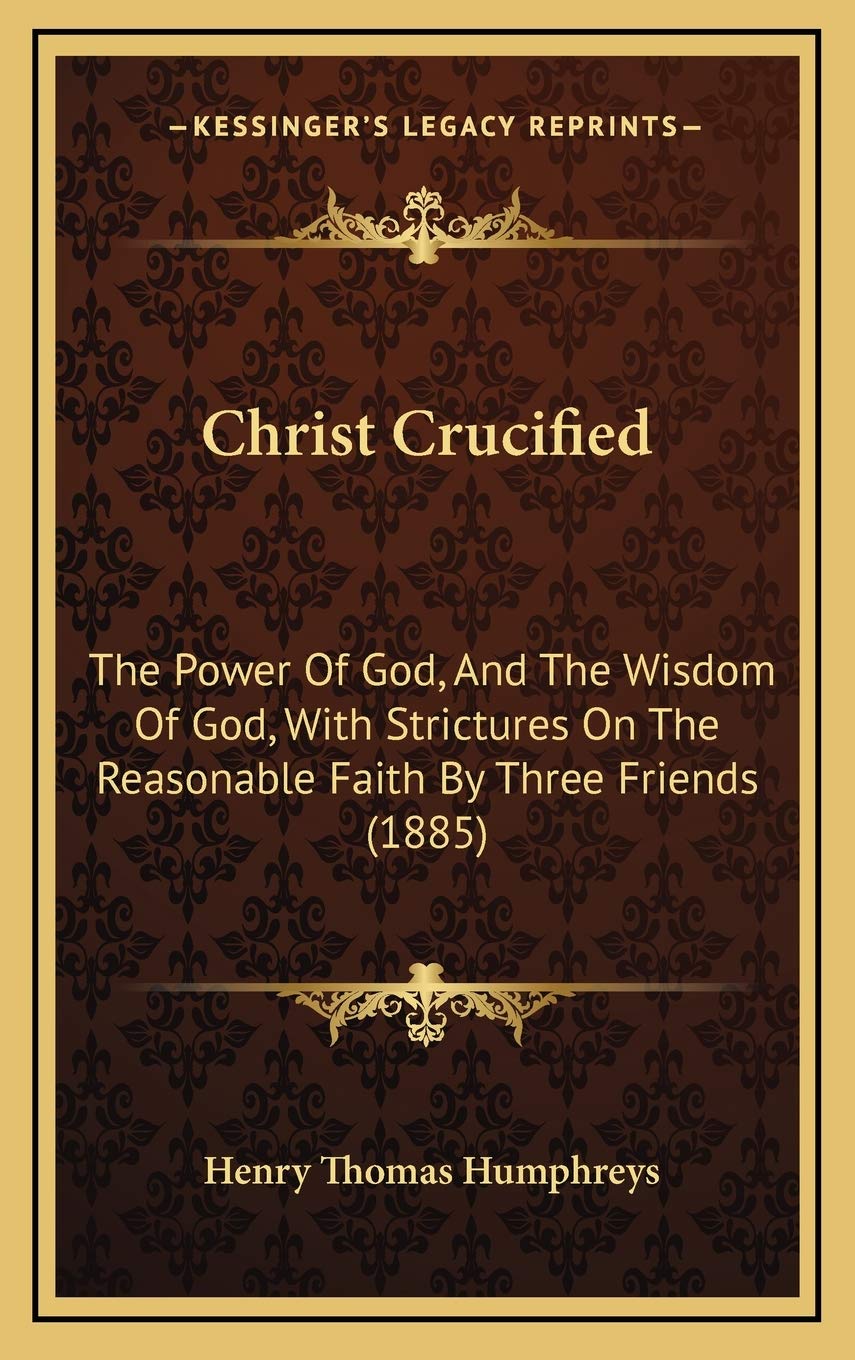Christ Crucified: The Power Of God, And The Wisdom Of God, With Strictures On The Reasonable Faith By Three Friends (1885) Philosophy