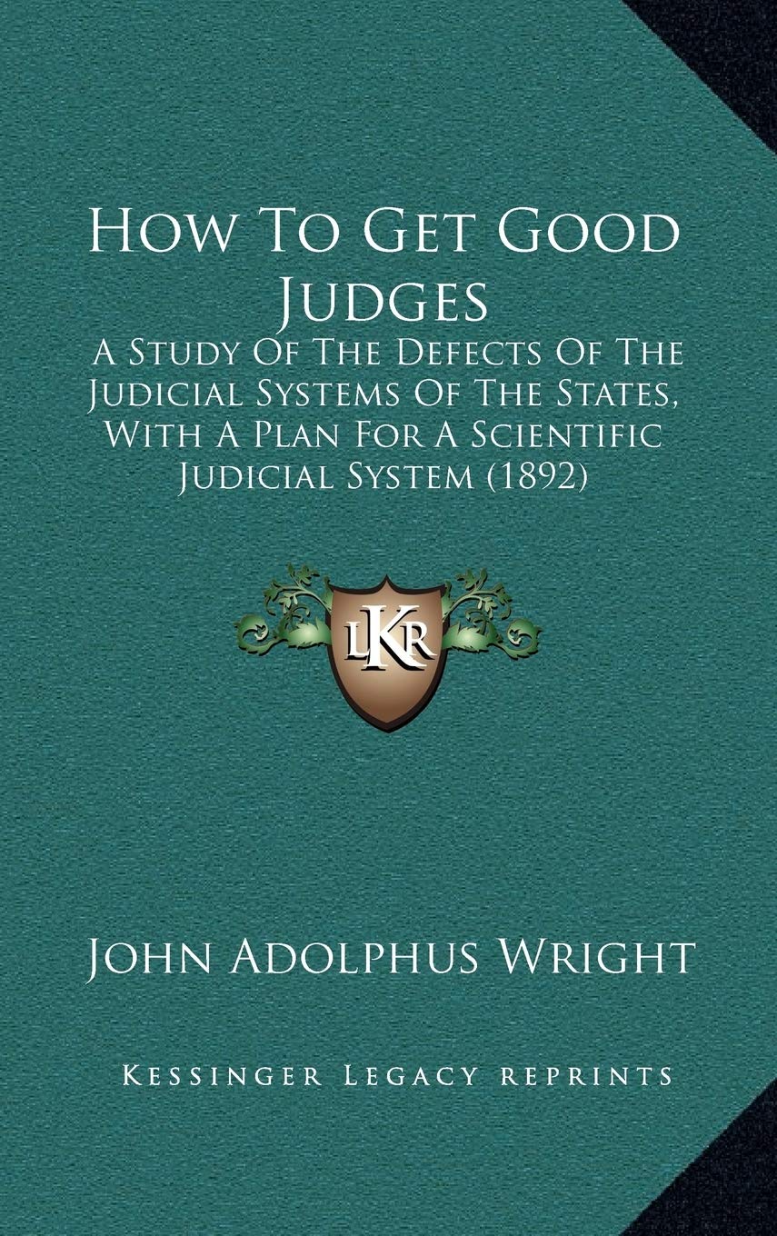 How To Get Good Judges: A Study Of The Defects Of The Judicial Systems Of The States, With A Plan For A Scientific Judicial System (1892) Essays & Short Stories