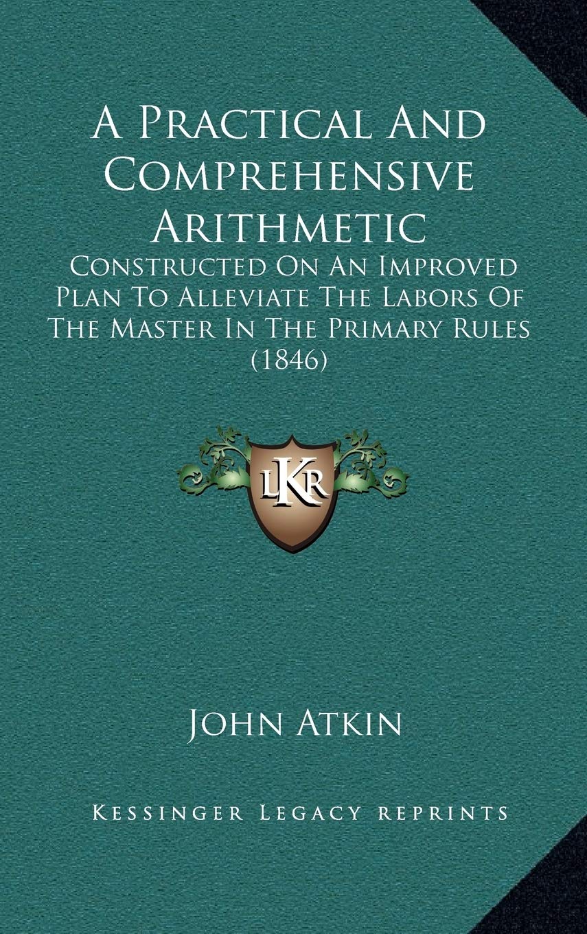 A Practical And Comprehensive Arithmetic: Constructed On An Improved Plan To Alleviate The Labors Of The Master In The Primary Rules (1846) Mathematics