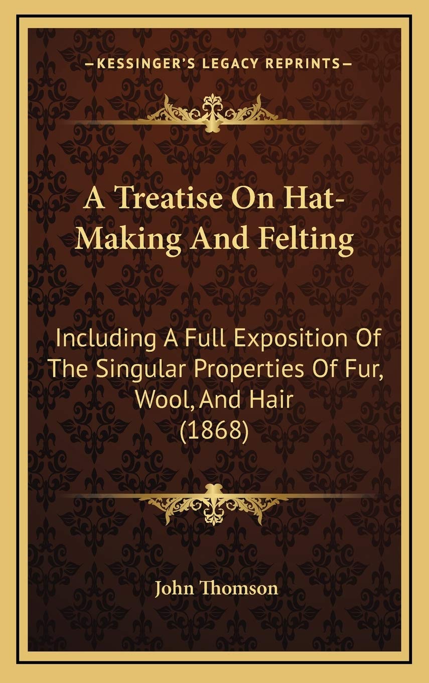 A Treatise On Hat-Making And Felting: Including A Full Exposition Of The Singular Properties Of Fur, Wool, And Hair (1868) Philosophy