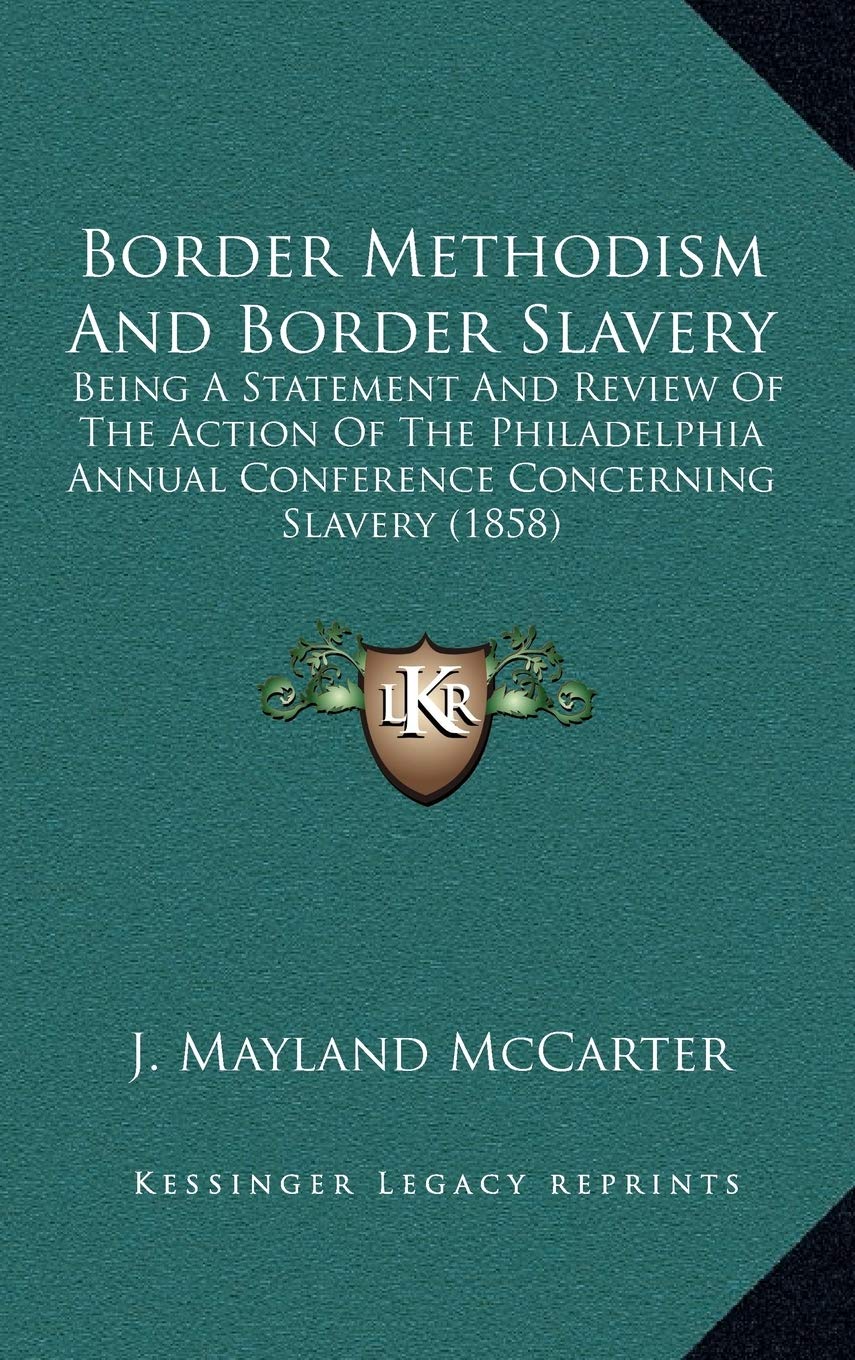 Border Methodism And Border Slavery: Being A Statement And Review Of The Action Of The Philadelphia Annual Conference Concerning Slavery (1858) Reference Books