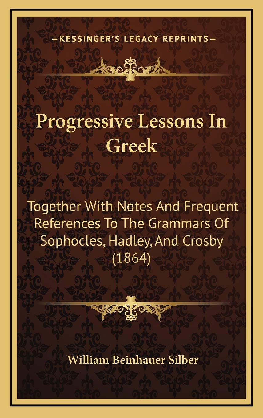 Progressive Lessons In Greek: Together With Notes And Frequent References To The Grammars Of Sophocles, Hadley, And Crosby (1864) Social Sciences