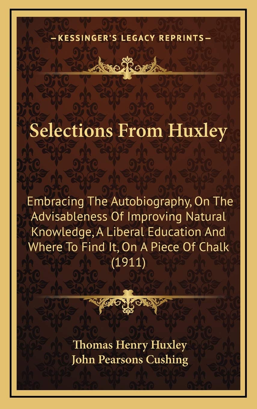 Selections From Huxley: Embracing The Autobiography, On The Advisableness Of Improving Natural Knowledge, A Liberal Education And Where To Find It, On A Piece Of Chalk (1911) Art & Literature