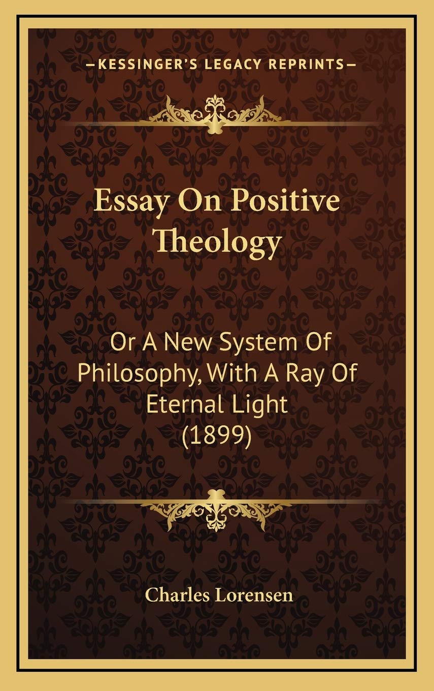 Essay On Positive Theology: Or A New System Of Philosophy, With A Ray Of Eternal Light (1899) Philosophy