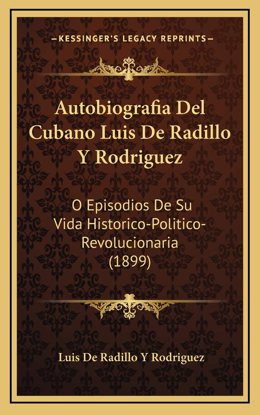 Autobiografia Del Cubano Luis De Radillo Y Rodriguez: O Episodios De Su Vida Historico-Politico-Revolucionaria (1899) Art & Literature