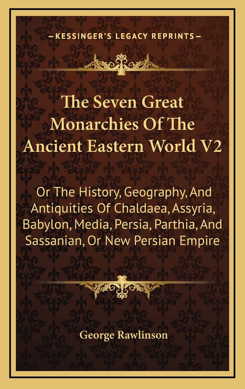 The Seven Great Monarchies Of The Ancient Eastern World V2: Or The History, Geography, And Antiquities Of Chaldaea, Assyria, Babylon, Media, Persia, Parthia, And Sassanian, Or New Persian Empire Politics & History