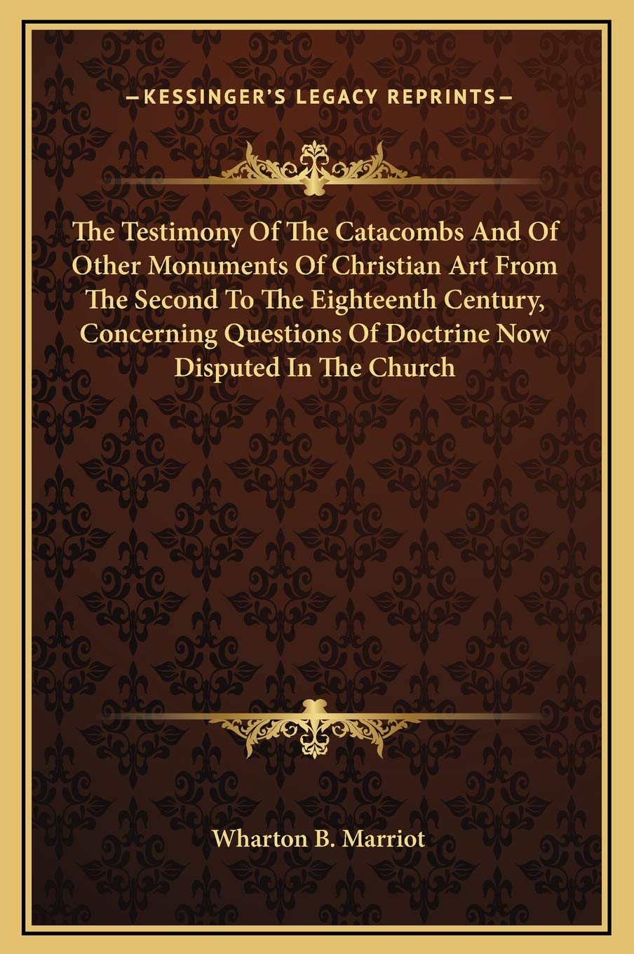 The Testimony Of The Catacombs And Of Other Monuments Of Christian Art From The Second To The Eighteenth Century, Concerning Questions Of Doctrine Now Disputed In The Church Philosophy