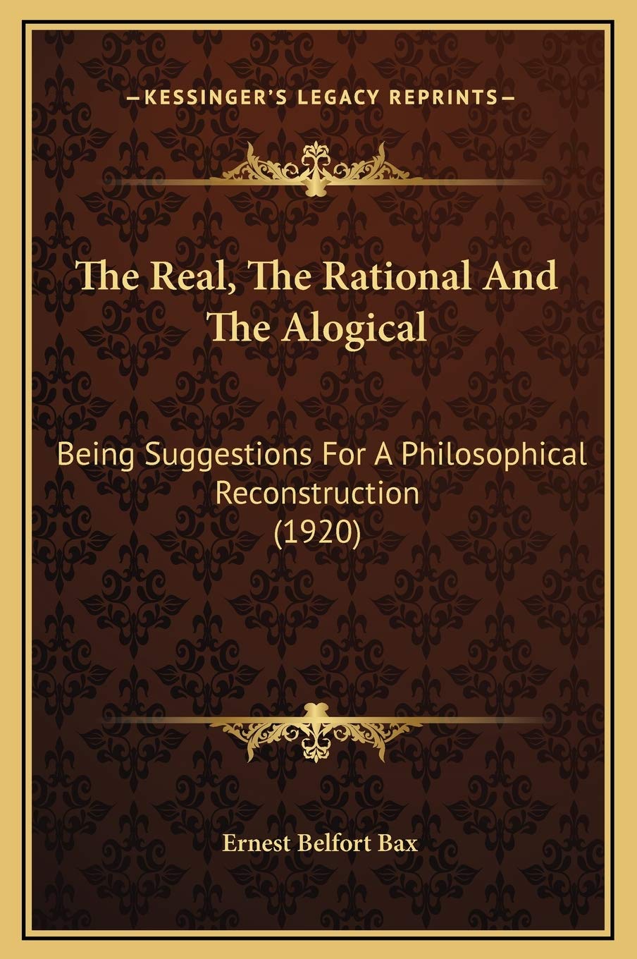 The Real, The Rational And The Alogical: Being Suggestions For A Philosophical Reconstruction (1920) Philosophy