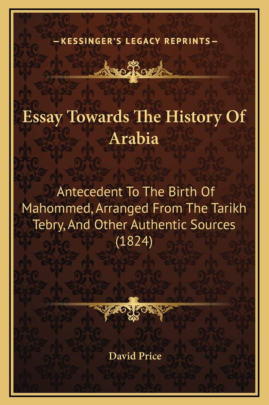 Essay Towards The History Of Arabia: Antecedent To The Birth Of Mahommed, Arranged From The Tarikh Tebry, And Other Authentic Sources (1824) Philosophy