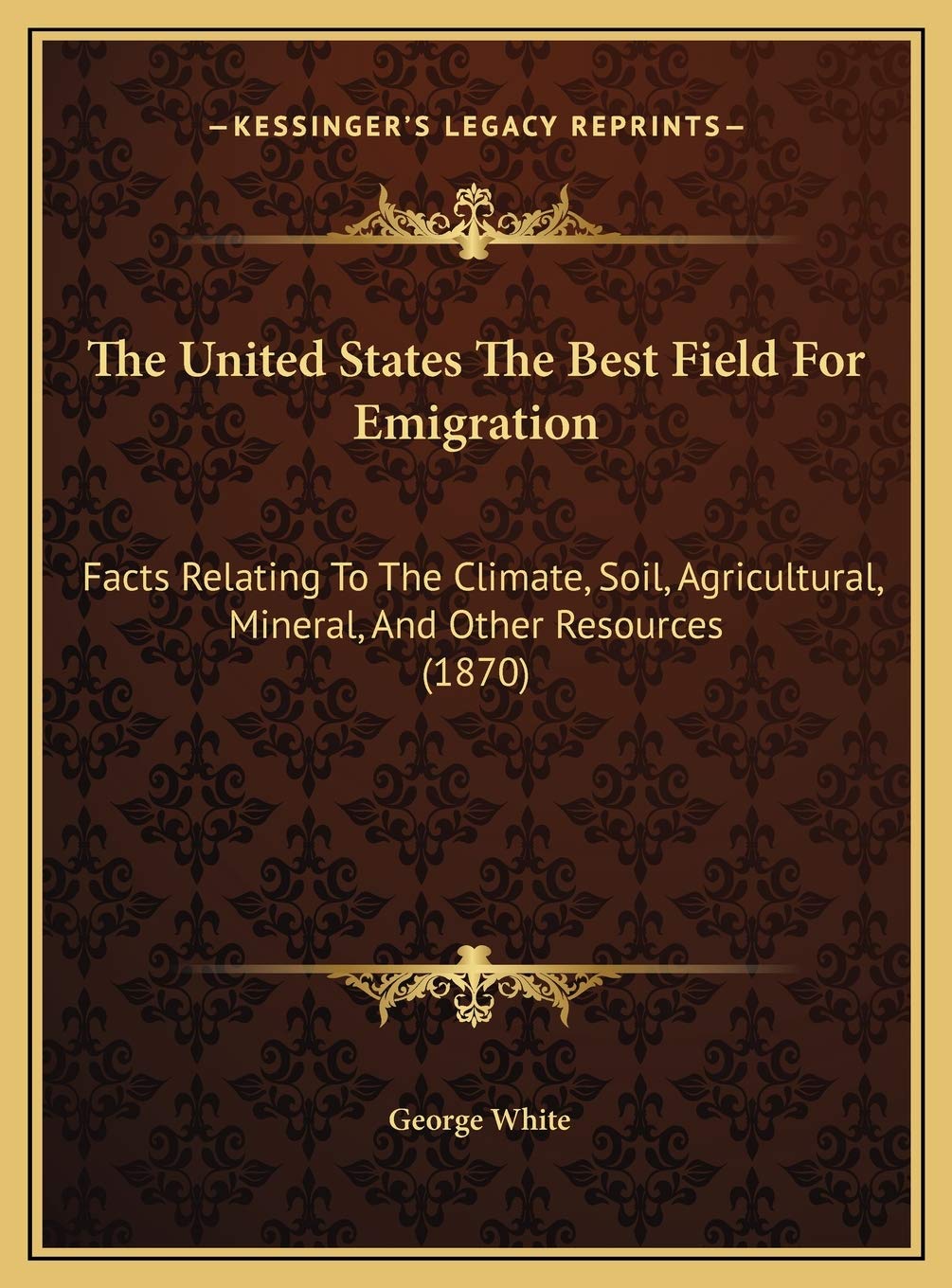 The United States The Best Field For Emigration: Facts Relating To The Climate, Soil, Agricultural, Mineral, And Other Resources (1870) Social Sciences