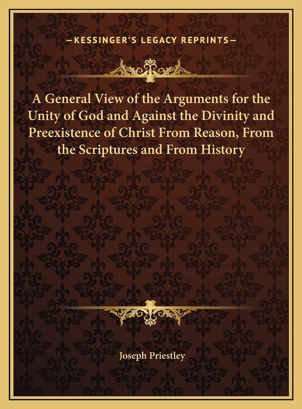 A General View of the Arguments for the Unity of God and Against the Divinity and Preexistence of Christ From Reason, From the Scriptures and From History Politics & History