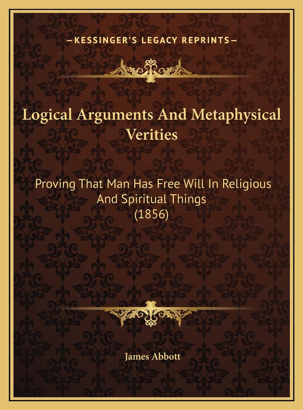 Logical Arguments And Metaphysical Verities: Proving That Man Has Free Will In Religious And Spiritual Things (1856) Philosophy