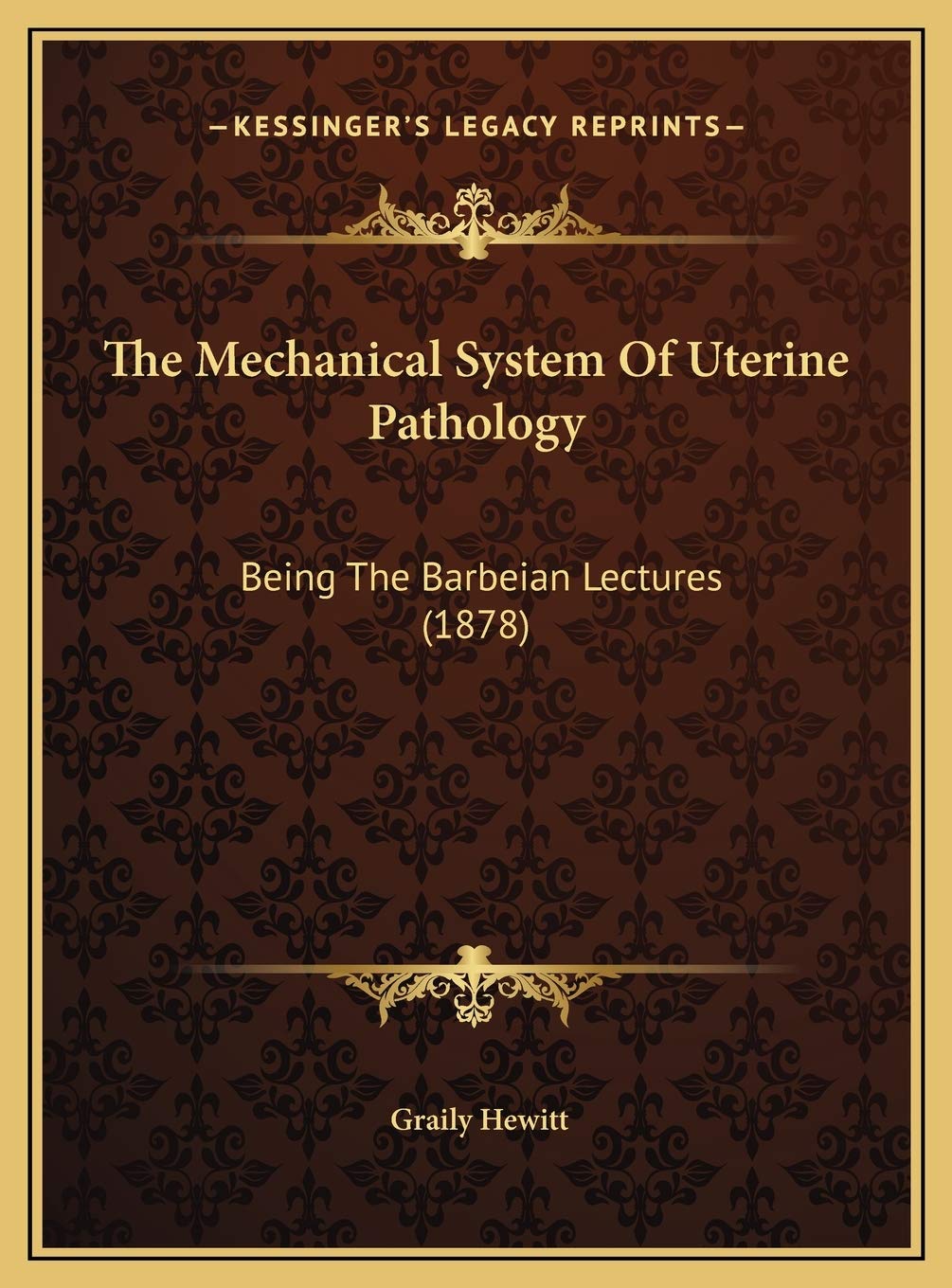 The Mechanical System Of Uterine Pathology: Being The Barbeian Lectures (1878) Essays & Short Stories