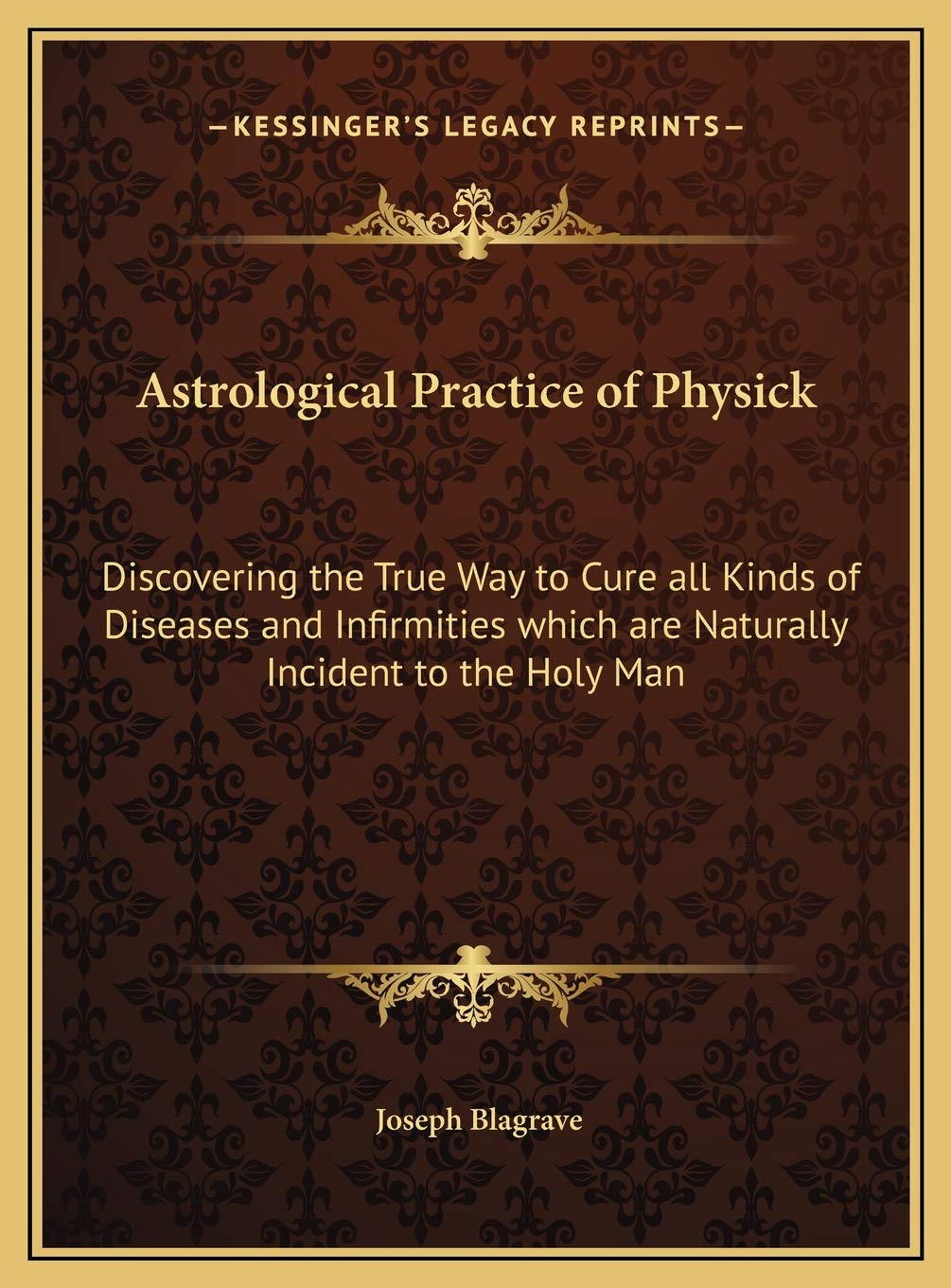 Astrological Practice of Physick: Discovering the True Way to Cure all Kinds of Diseases and Infirmities which are Naturally Incident to the Holy Man Medicine
