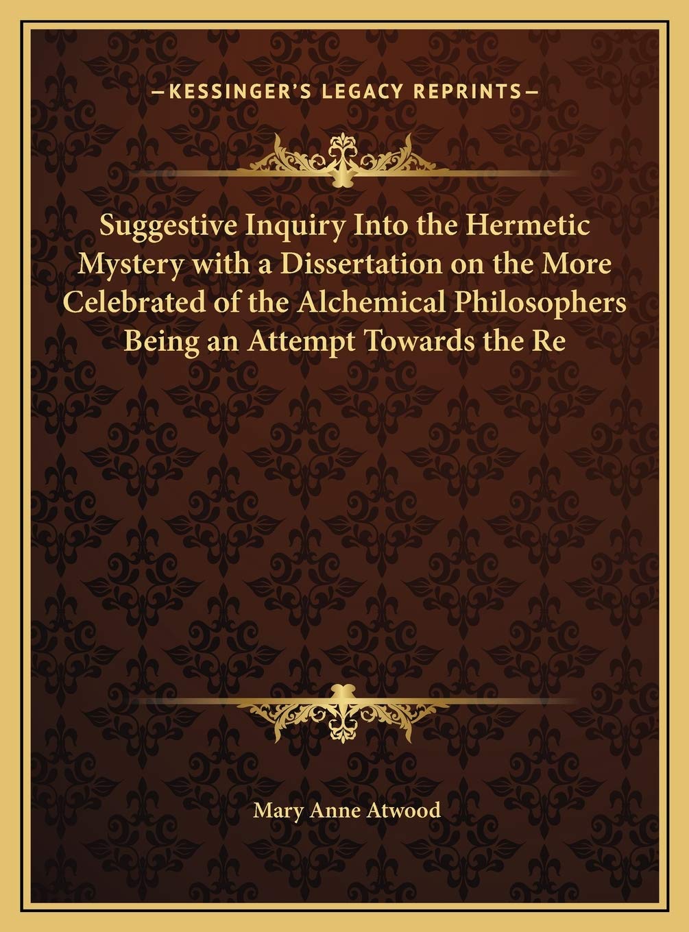 Suggestive Inquiry Into the Hermetic Mystery with a Dissertation on the More Celebrated of the Alchemical Philosophers Being an Attempt Towards the Re Philosophy