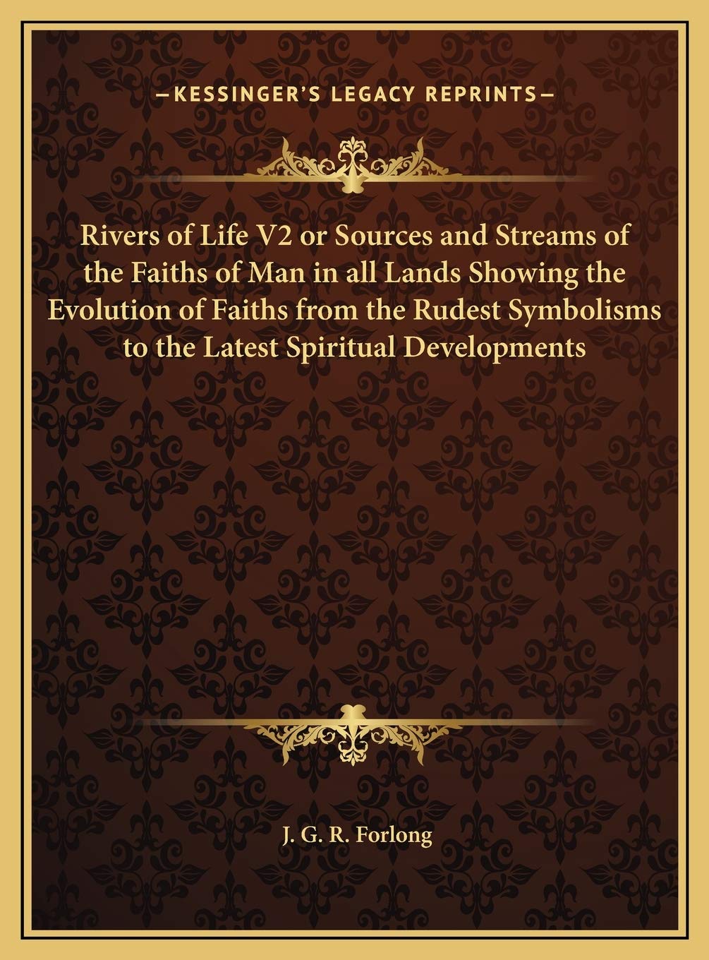 Rivers of Life V2 or Sources and Streams of the Faiths of Man in all Lands Showing the Evolution of Faiths from the Rudest Symbolisms to the Latest Spiritual Developments Philosophy