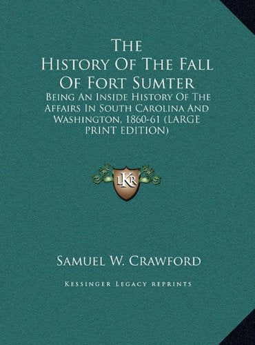 The History Of The Fall Of Fort Sumter: Being An Inside History Of The Affairs In South Carolina And Washington, 1860-61 (LARGE PRINT EDITION) Politics & History