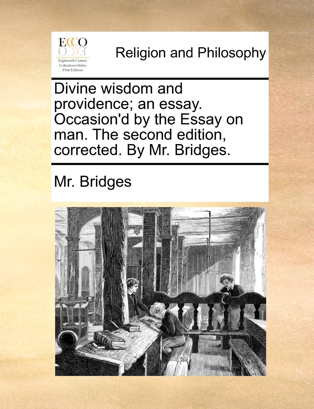Divine Wisdom and Providence; An Essay. Occasion'd by the Essay on Man. the Second Edition, Corrected. by Mr. Bridges. Philosophy