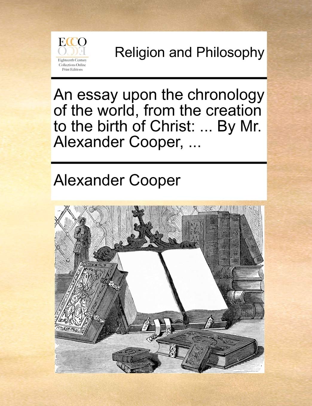 An Essay Upon the Chronology of the World, from the Creation to the Birth of Christ: By Mr. Alexander Cooper, ... Philosophy