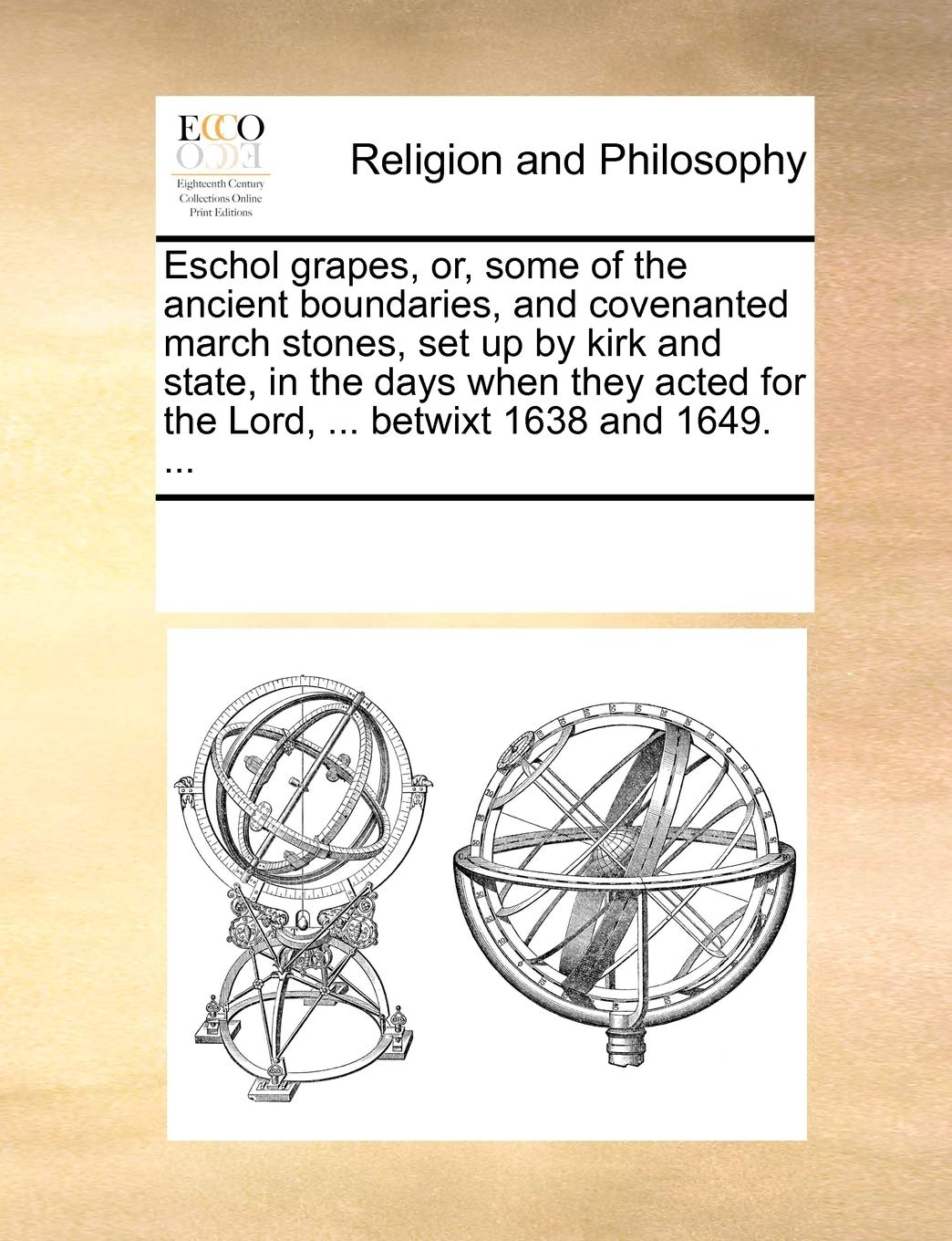 Eschol Grapes, Or, Some of the Ancient Boundaries, and Covenanted March Stones, Set Up by Kirk and State, in the Days When They Acted for the Lord, ... Betwixt 1638 and 1649. ... Philosophy